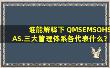 谁能解释下 QMS、EMS、OHSAS.三大管理体系各代表什么?尽量详细点