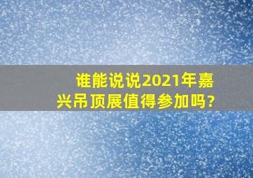 谁能说说,2021年嘉兴吊顶展值得参加吗?