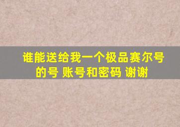 谁能送给我一个极品赛尔号的号 账号和密码 谢谢 