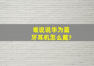 谁说说华为蓝牙耳机怎么戴?