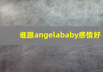 谁跟angelababy感情好