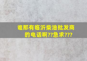 谁那有临沂柴油批发商的电话啊??急求???