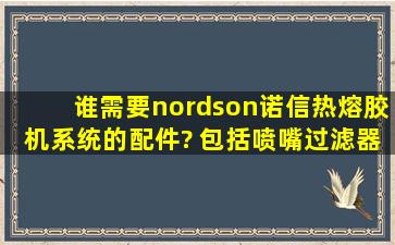 谁需要nordson(诺信)热熔胶机系统的配件? 包括喷嘴,过滤器,高速反抽...