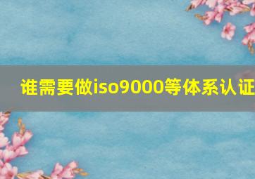 谁需要做iso9000等体系认证