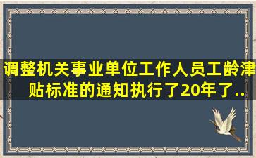 调整机关、事业单位工作人员工龄津贴标准的通知执行了20年了,...