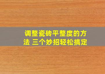 调整瓷砖平整度的方法 三个妙招轻松搞定