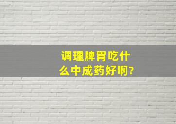 调理脾胃吃什么中成药好啊?