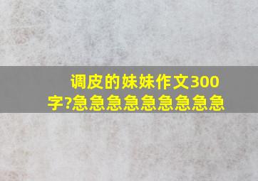 调皮的妹妹作文300字?急急急急急急急急急