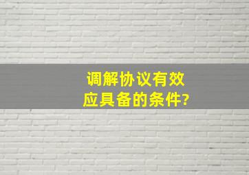 调解协议有效应具备的条件?