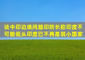 谈中印边境问题,印防长称印度不可能低头,印度已不再是弱小国家