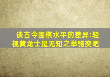 谈古今围棋水平的差异:轻视黄龙士是无知之举【骆奕吧】 