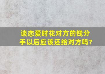 谈恋爱时花对方的钱,分手以后应该还给对方吗?