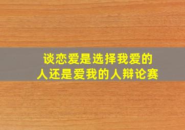 谈恋爱是选择我爱的人还是爱我的人辩论赛