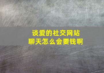 谈爱的社交网站聊天怎么会要钱啊