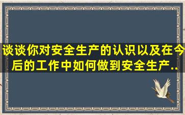 谈谈你对安全生产的认识以及在今后的工作中如何做到安全生产...