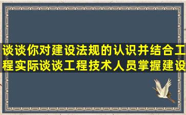 谈谈你对建设法规的认识,并结合工程实际谈谈工程技术人员掌握建设...