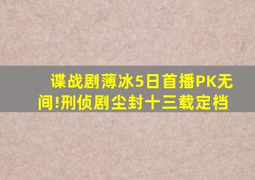 谍战剧《薄冰》5日首播,PK《无间》!刑侦剧《尘封十三载》定档