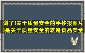 谢了!关于质量安全的手抄报图片!是关于质量安全的,就是食品安全的...