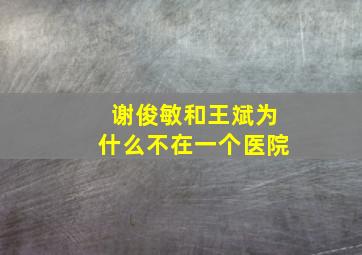 谢俊敏和王斌为什么不在一个医院