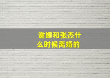 谢娜和张杰什么时候离婚的 