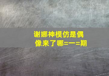 谢娜神模仿是偶像来了哪=一=期