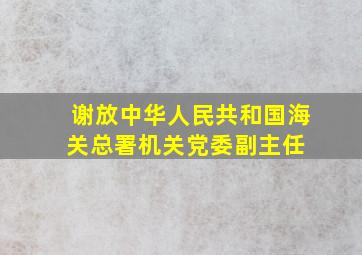 谢放(中华人民共和国海关总署机关党委副主任) 