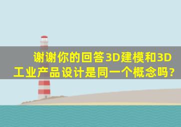 谢谢你的回答。3D建模和3D工业产品设计是同一个概念吗?