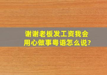 谢谢老板发工资,我会用心做事粤语怎么说?