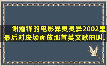 谢霆锋的电影《异灵灵异2002》里最后对决场面放那首英文歌曲叫...