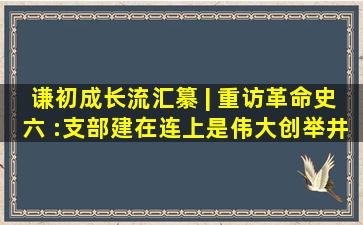 谦初成长流汇纂 | 重访革命史六 :支部建在连上是伟大创举,井冈山开启...