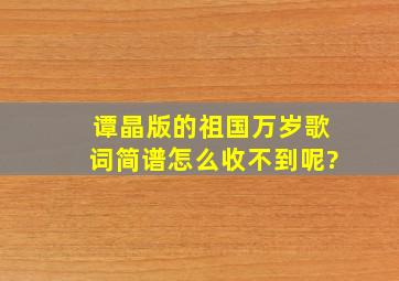 谭晶版的祖国万岁歌词,简谱,怎么收不到呢?