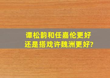 谭松韵和任嘉伦更好,还是搭戏许魏洲更好?