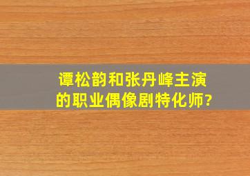 谭松韵和张丹峰主演的职业偶像剧《特化师》?