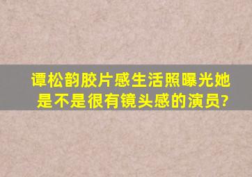 谭松韵胶片感生活照曝光,她是不是很有镜头感的演员?