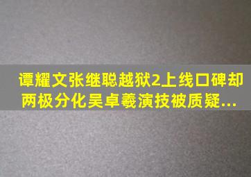 谭耀文张继聪《越狱2》上线,口碑却两极分化,吴卓羲演技被质疑...