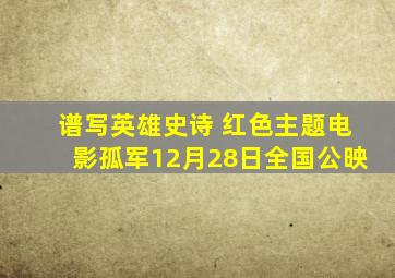 谱写英雄史诗 红色主题电影《孤军》12月28日全国公映