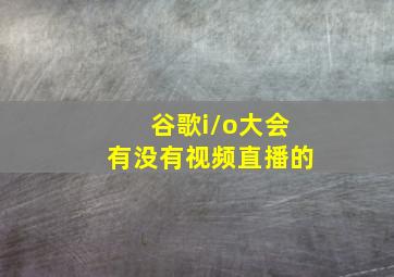 谷歌i/o大会有没有视频直播的