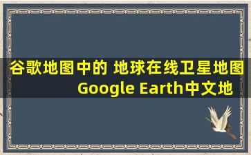 谷歌地图中的 地球在线卫星地图Google Earth中文地标分享Earth ...