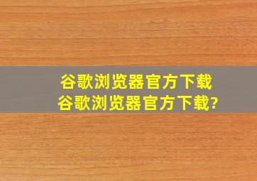 谷歌浏览器官方下载,谷歌浏览器官方下载?