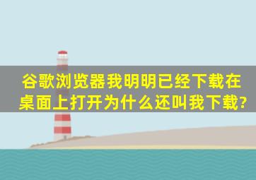 谷歌浏览器我明明已经下载在桌面上,打开为什么还叫我下载?