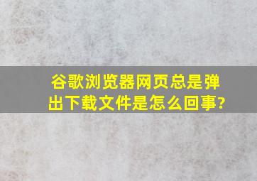 谷歌浏览器网页总是弹出下载文件是怎么回事?