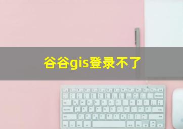 谷谷gis登录不了