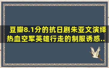 豆瓣8.1分的抗日剧,朱亚文演绎热血空军英雄,行走的制服诱惑...