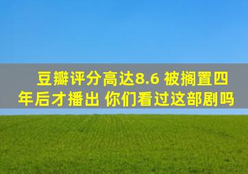 豆瓣评分高达8.6 被搁置四年后才播出 你们看过这部剧吗