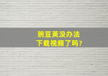 豌豆荚没办法下载视频了吗?