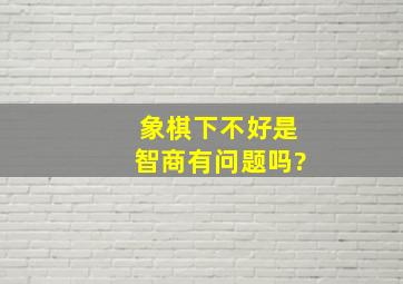 象棋下不好是智商有问题吗?