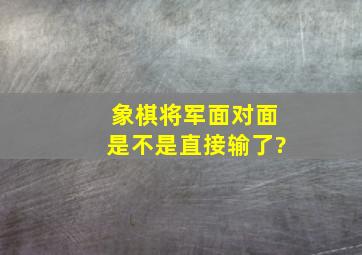 象棋将军面对面是不是直接输了?