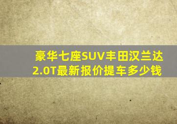 豪华七座SUV丰田汉兰达2.0T最新报价提车多少钱