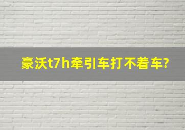 豪沃t7h牵引车打不着车?