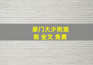 豪门大少别宠我 全文 免费